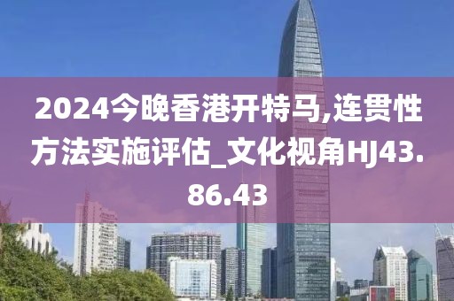 2024今晚香港开特马,连贯性方法实施评估_文化视角HJ43.86.43