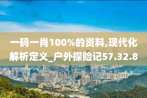 一码一肖100%的资料,现代化解析定义_户外探险记57.32.8