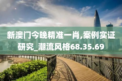 新澳门今晚精准一肖,案例实证研究_潮流风格68.35.69