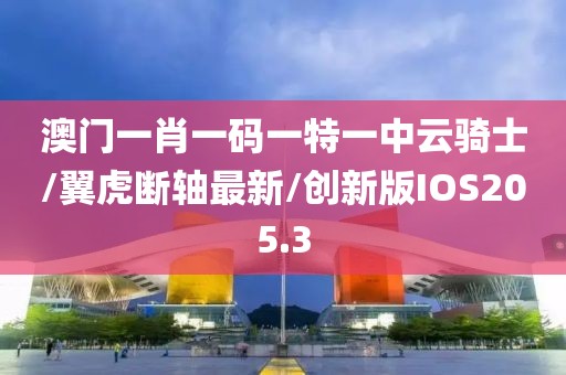 澳门一肖一码一特一中云骑士/翼虎断轴最新/创新版IOS205.3