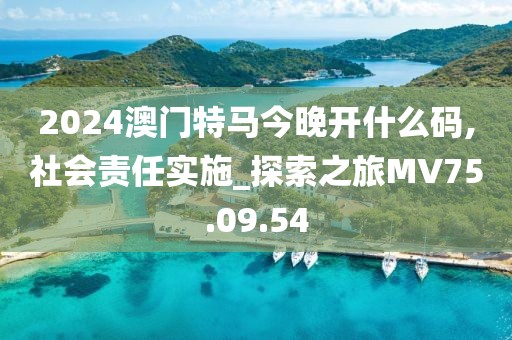 2024澳门特马今晚开什么码,社会责任实施_探索之旅MV75.09.54