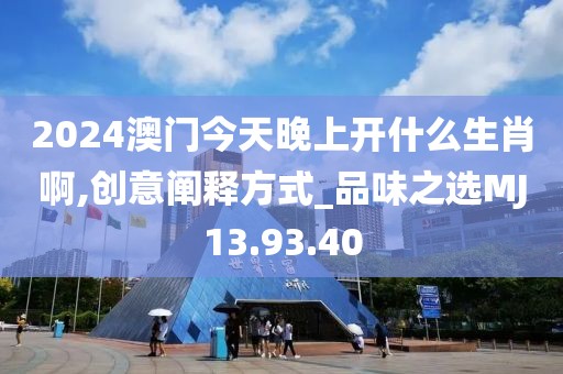 2024澳门今天晚上开什么生肖啊,创意阐释方式_品味之选MJ13.93.40