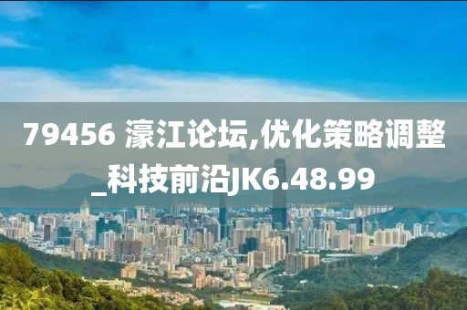 79456 濠江论坛,优化策略调整_科技前沿JK6.48.99
