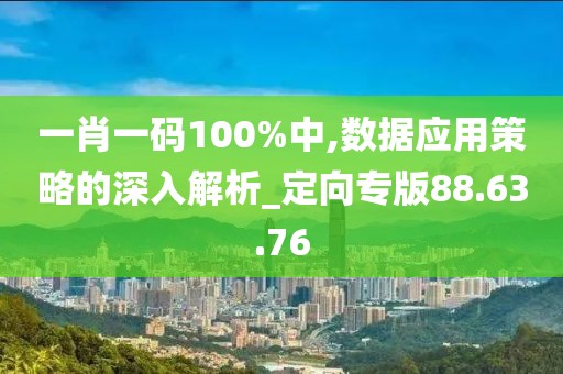 一肖一码100%中,数据应用策略的深入解析_定向专版88.63.76