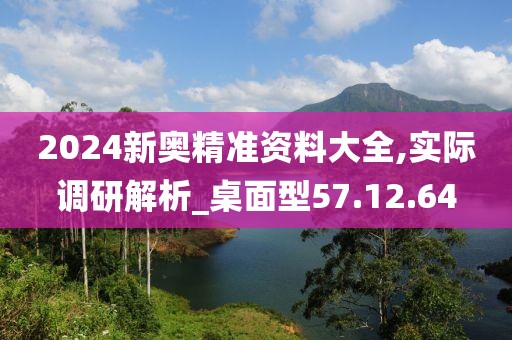 2024新奥精准资料大全,实际调研解析_桌面型57.12.64