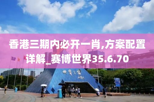 香港三期内必开一肖,方案配置详解_赛博世界35.6.70