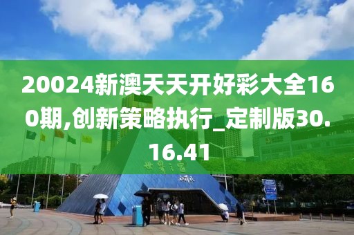 20024新澳天天开好彩大全160期,创新策略执行_定制版30.16.41