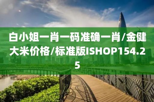 白小姐一肖一码准确一肖/金健大米价格/标准版ISHOP154.25