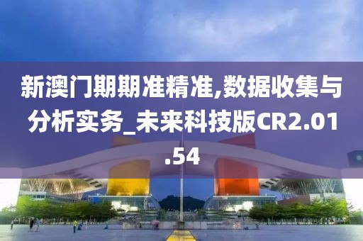 新澳门期期准精准,数据收集与分析实务_未来科技版CR2.01.54