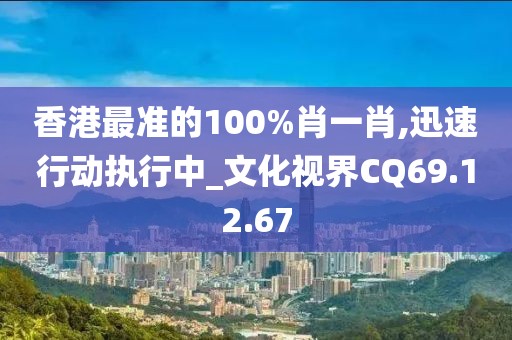 香港最准的100%肖一肖,迅速行动执行中_文化视界CQ69.12.67
