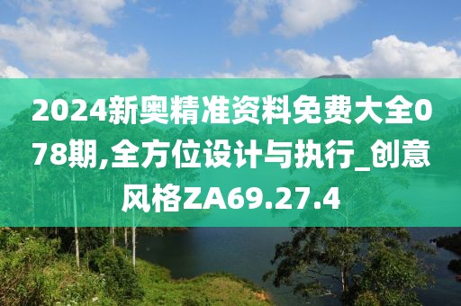 2024新奥精准资料免费大全078期,全方位设计与执行_创意风格ZA69.27.4