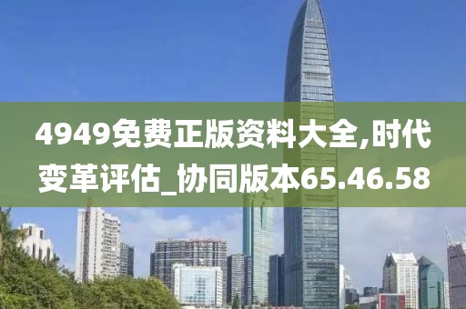 4949免费正版资料大全,时代变革评估_协同版本65.46.58