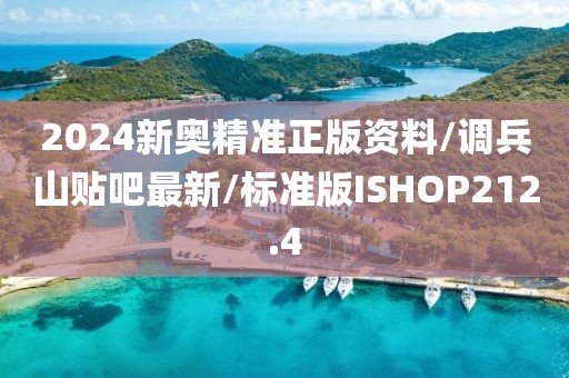 2024新奥精准正版资料/调兵山贴吧最新/标准版ISHOP212.4