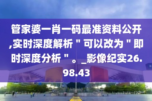 管家婆一肖一码最准资料公开,实时深度解析＂可以改为＂即时深度分析＂。_影像纪实26.98.43