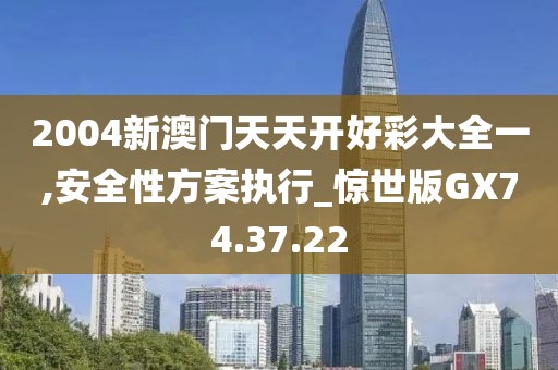 2004新澳门天天开好彩大全一,安全性方案执行_惊世版GX74.37.22