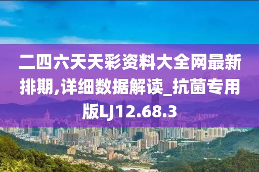 二四六天天彩资料大全网最新排期,详细数据解读_抗菌专用版LJ12.68.3