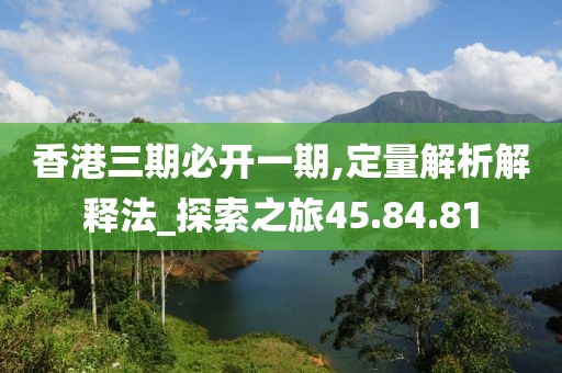 香港三期必开一期,定量解析解释法_探索之旅45.84.81