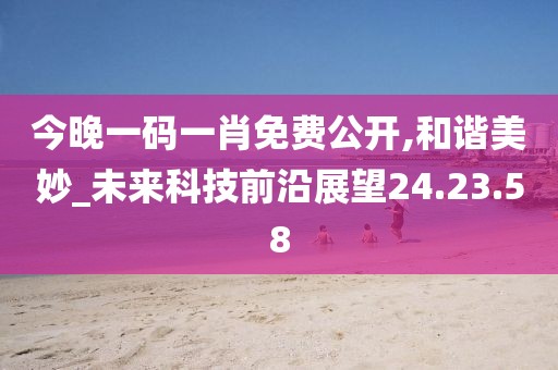 今晚一码一肖免费公开,和谐美妙_未来科技前沿展望24.23.58