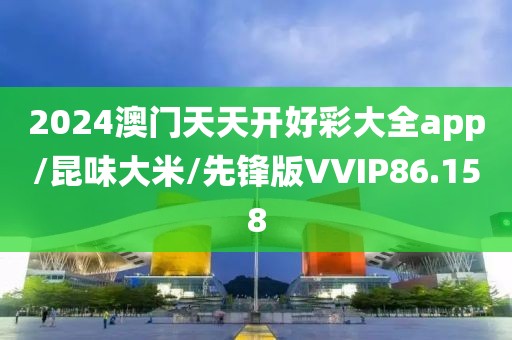2024澳门天天开好彩大全app/昆味大米/先锋版VVIP86.158
