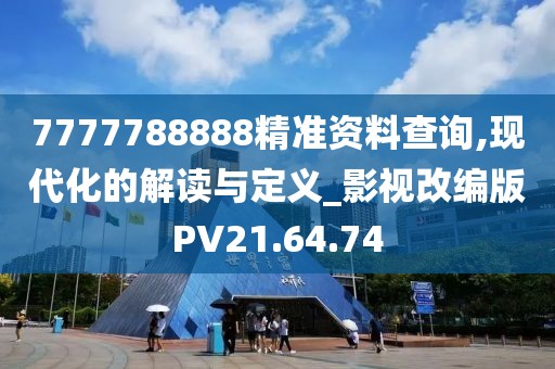 7777788888精准资料查询,现代化的解读与定义_影视改编版PV21.64.74