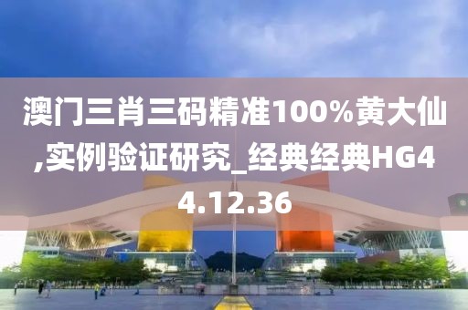澳门三肖三码精准100%黄大仙,实例验证研究_经典经典HG44.12.36