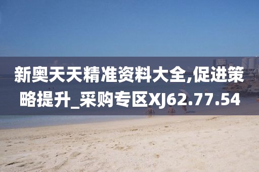 新奥天天精准资料大全,促进策略提升_采购专区XJ62.77.54