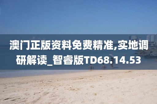 澳门正版资料免费精准,实地调研解读_智睿版TD68.14.53