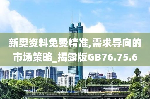 新奥资料免费精准,需求导向的市场策略_揭露版GB76.75.6