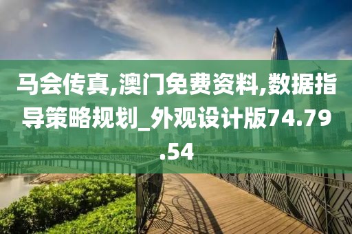 马会传真,澳门免费资料,数据指导策略规划_外观设计版74.79.54