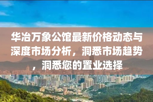 华冶万象公馆最新价格动态与深度市场分析，洞悉市场趋势，洞悉您的置业选择