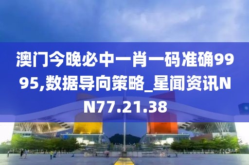 澳门今晚必中一肖一码准确9995,数据导向策略_星闻资讯NN77.21.38