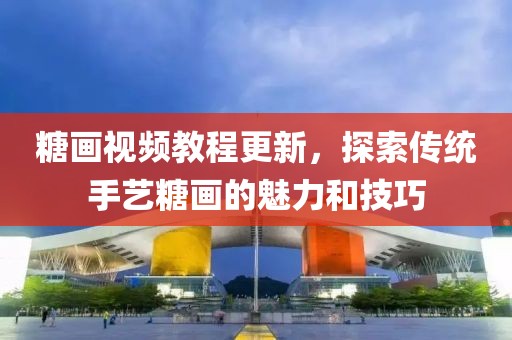 糖画视频教程更新，探索传统手艺糖画的魅力和技巧