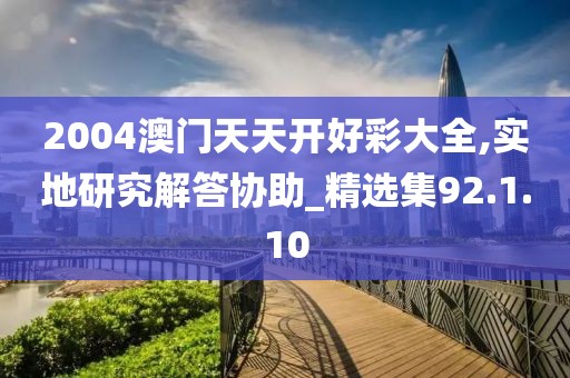 2004澳门天天开好彩大全,实地研究解答协助_精选集92.1.10