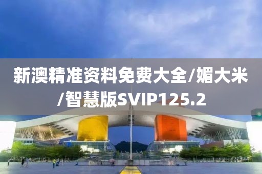 新澳精准资料免费大全/媚大米/智慧版SVIP125.2