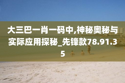 大三巴一肖一码中,神秘奥秘与实际应用探秘_先锋款78.91.35