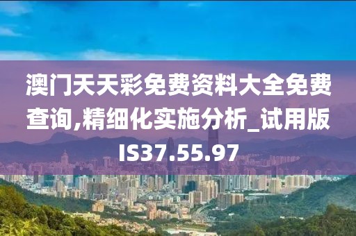 澳门天天彩免费资料大全免费查询,精细化实施分析_试用版IS37.55.97