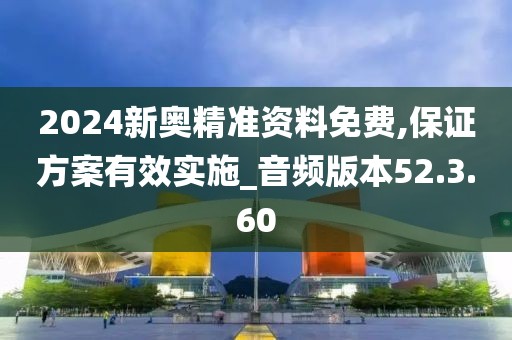 2024新奥精准资料免费,保证方案有效实施_音频版本52.3.60