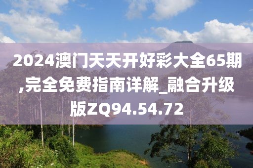 2024澳门天天开好彩大全65期,完全免费指南详解_融合升级版ZQ94.54.72