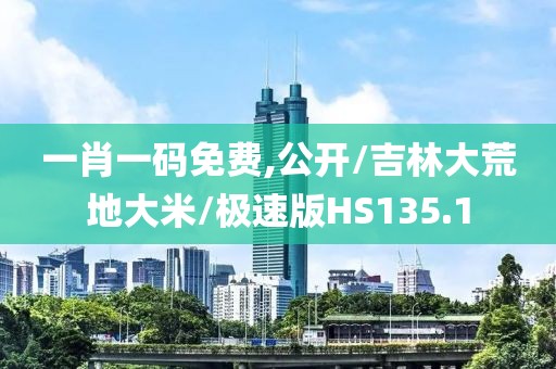 一肖一码免费,公开/吉林大荒地大米/极速版HS135.1