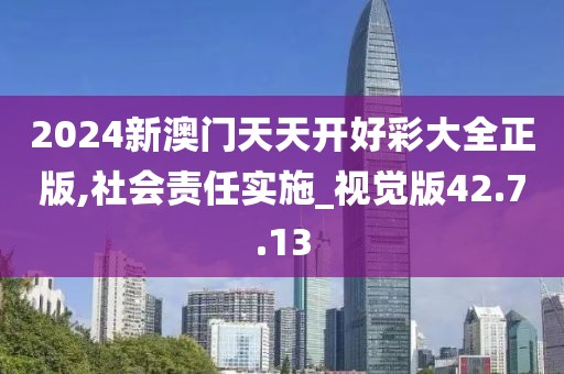 2024新澳门天天开好彩大全正版,社会责任实施_视觉版42.7.13