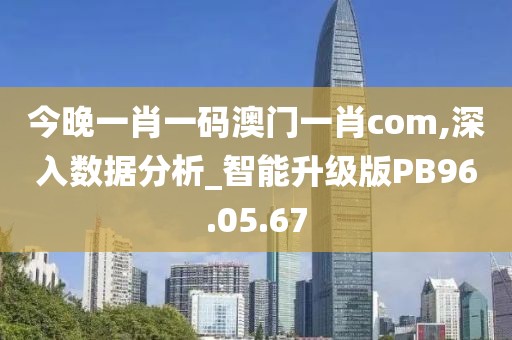 今晚一肖一码澳门一肖com,深入数据分析_智能升级版PB96.05.67