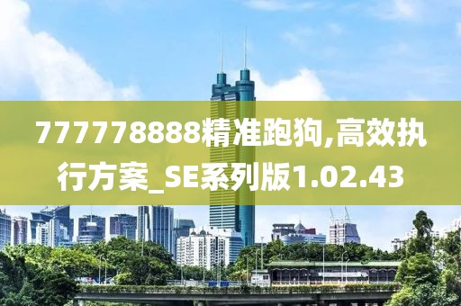 777778888精准跑狗,高效执行方案_SE系列版1.02.43