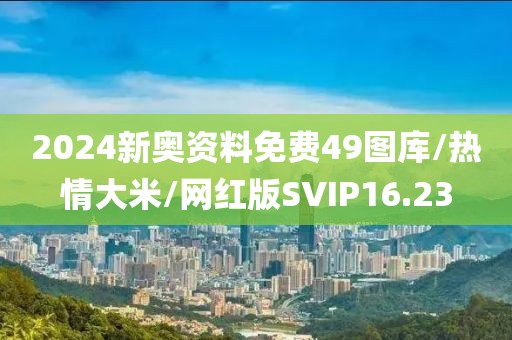 2024新奥资料免费49图库/热情大米/网红版SVIP16.23