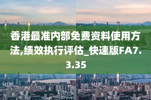 香港最准内部免费资料使用方法,绩效执行评估_快速版FA7.3.35