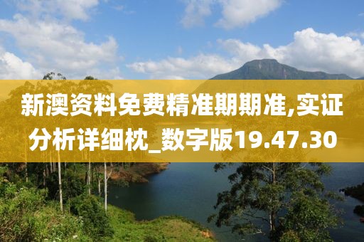 新澳资料免费精准期期准,实证分析详细枕_数字版19.47.30