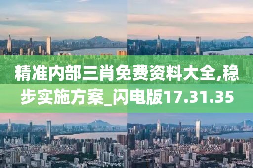 精准内部三肖免费资料大全,稳步实施方案_闪电版17.31.35