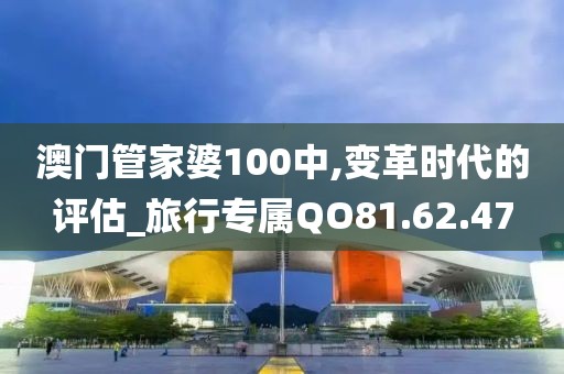 澳门管家婆100中,变革时代的评估_旅行专属QO81.62.47