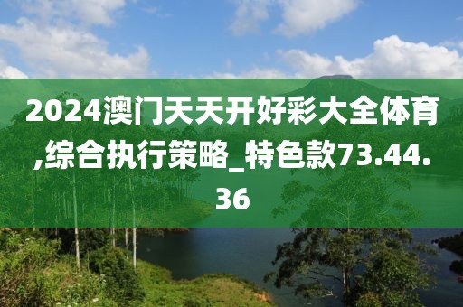 2024澳门天天开好彩大全体育,综合执行策略_特色款73.44.36