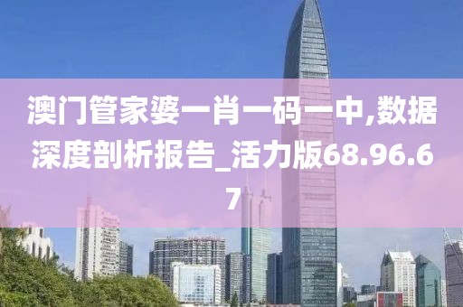 澳门管家婆一肖一码一中,数据深度剖析报告_活力版68.96.67