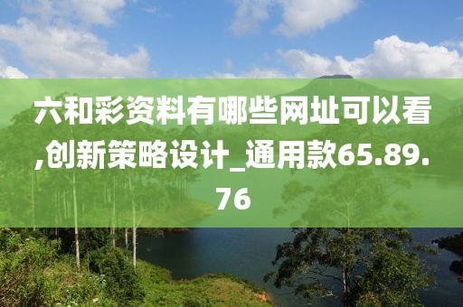 六和彩资料有哪些网址可以看,创新策略设计_通用款65.89.76